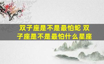 双子座是不是最怕蛇 双子座是不是最怕什么星座